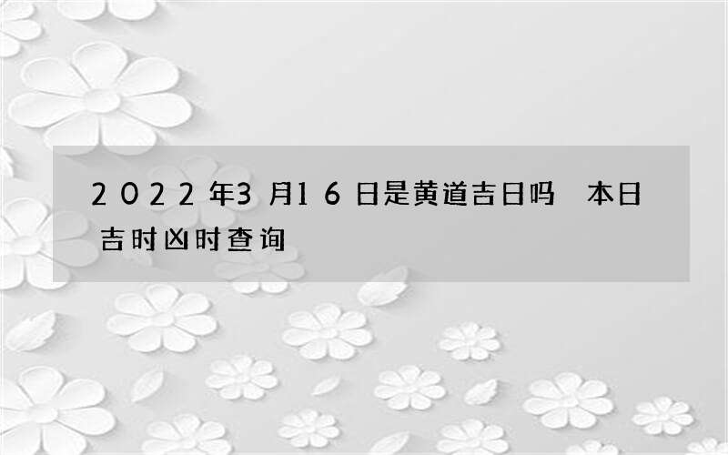 2022年3月16日是黄道吉日吗 本日吉时凶时查询